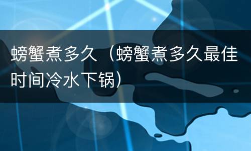 螃蟹煮多久（螃蟹煮多久最佳时间冷水下锅）