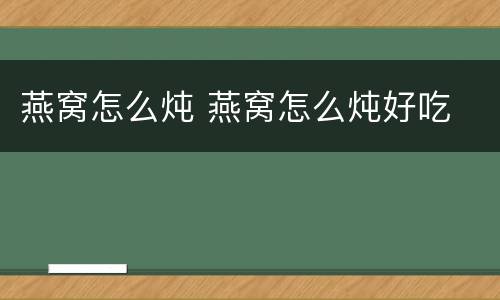 燕窝怎么炖 燕窝怎么炖好吃