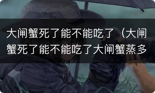 大闸蟹死了能不能吃了（大闸蟹死了能不能吃了大闸蟹蒸多久）