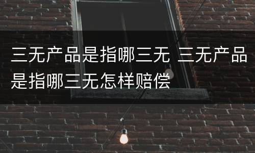 三无产品是指哪三无 三无产品是指哪三无怎样赔偿