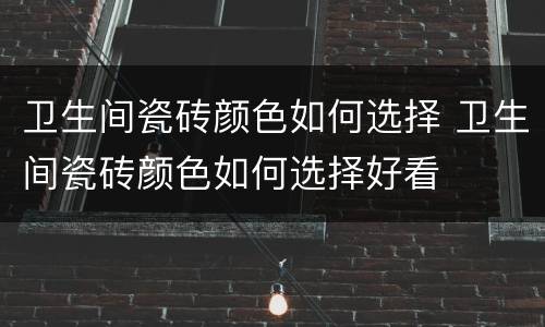 卫生间瓷砖颜色如何选择 卫生间瓷砖颜色如何选择好看