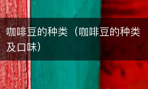 咖啡豆的种类（咖啡豆的种类及口味）