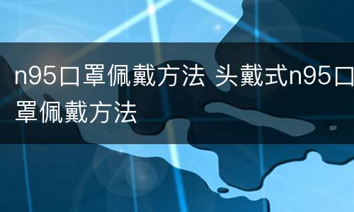 n95口罩佩戴方法 头戴式n95口罩佩戴方法