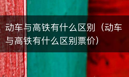 动车与高铁有什么区别（动车与高铁有什么区别票价）
