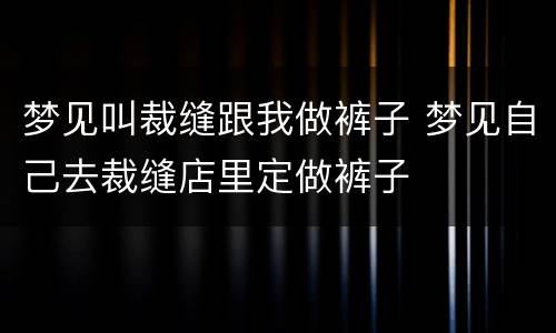 梦见叫裁缝跟我做裤子 梦见自己去裁缝店里定做裤子