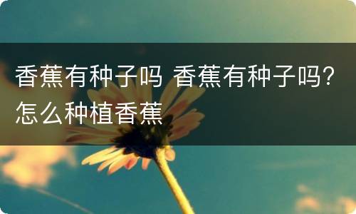 香蕉有种子吗 香蕉有种子吗?怎么种植香蕉