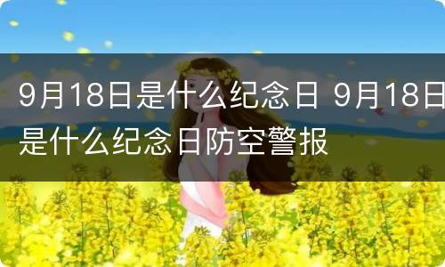 9月18日是什么纪念日 9月18日是什么纪念日防空警报