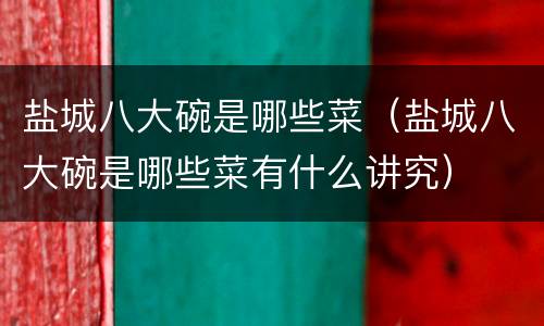 盐城八大碗是哪些菜（盐城八大碗是哪些菜有什么讲究）