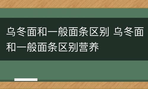 乌冬面和一般面条区别 乌冬面和一般面条区别营养