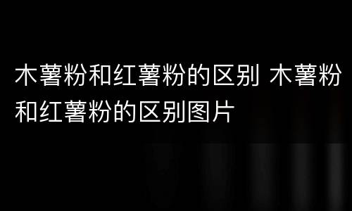 木薯粉和红薯粉的区别 木薯粉和红薯粉的区别图片