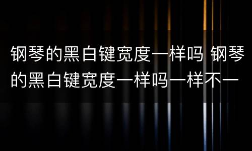 钢琴的黑白键宽度一样吗 钢琴的黑白键宽度一样吗一样不一样