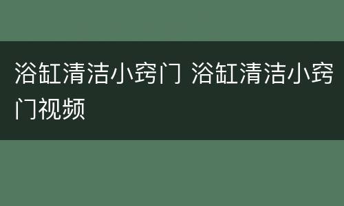 浴缸清洁小窍门 浴缸清洁小窍门视频