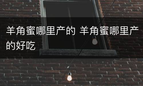 羊角蜜哪里产的 羊角蜜哪里产的好吃