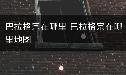 巴拉格宗在哪里 巴拉格宗在哪里地图