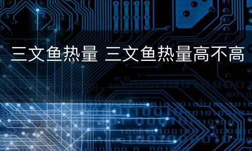 三文鱼热量 三文鱼热量高不高