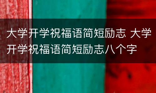 大学开学祝福语简短励志 大学开学祝福语简短励志八个字