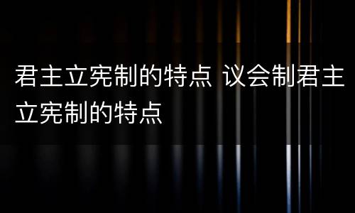君主立宪制的特点 议会制君主立宪制的特点