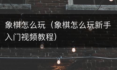 象棋怎么玩（象棋怎么玩新手入门视频教程）