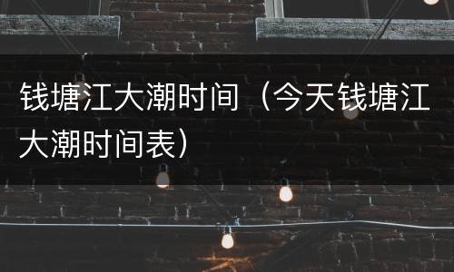 钱塘江大潮时间（今天钱塘江大潮时间表）