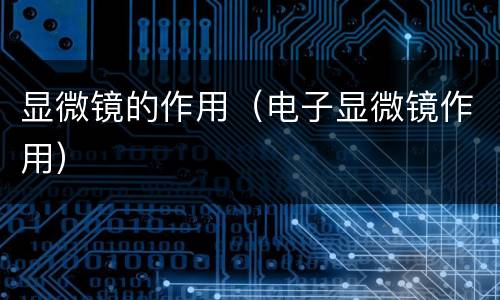 显微镜的作用（电子显微镜作用）