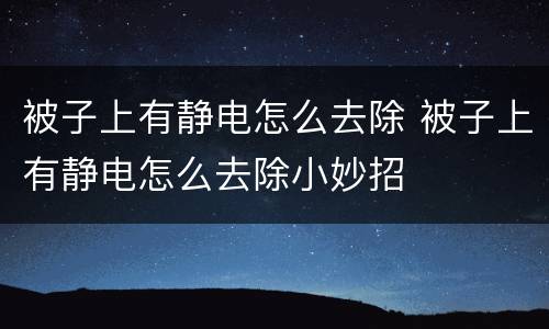 被子上有静电怎么去除 被子上有静电怎么去除小妙招