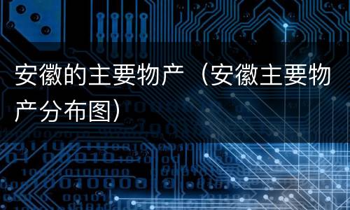 安徽的主要物产(安徽主要物产分布图)