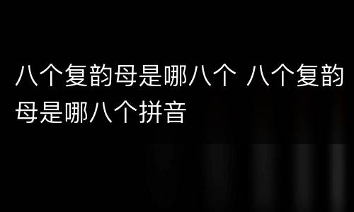 八个复韵母是哪八个 八个复韵母是哪八个拼音
