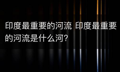 印度最重要的河流 印度最重要的河流是什么河?