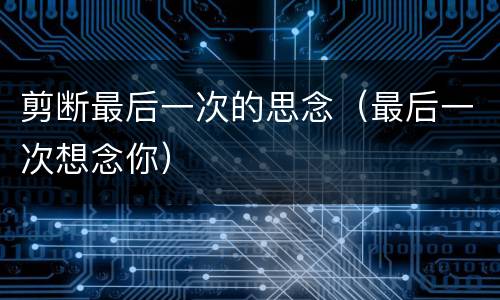 剪断最后一次的思念（最后一次想念你）