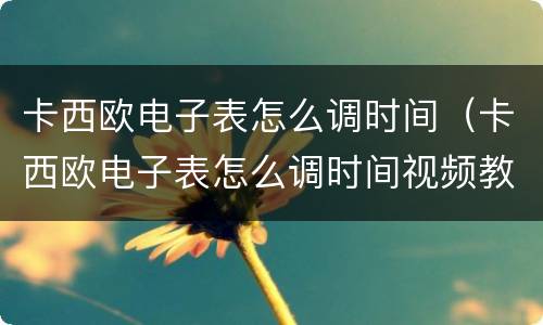 卡西欧电子表怎么调时间(卡西欧电子表怎么调时间视频教程)