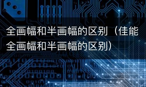 全画幅和半画幅的区别（佳能全画幅和半画幅的区别）