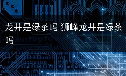 龙井是绿茶吗 狮峰龙井是绿茶吗