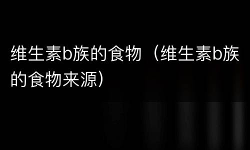 维生素b族的食物（维生素b族的食物来源）