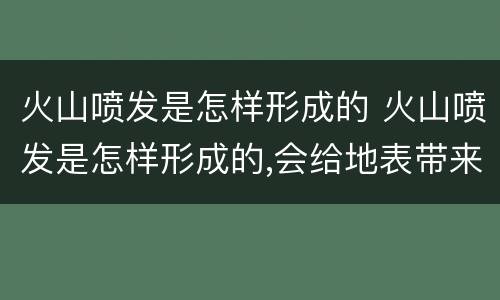 火山喷发是怎样形成的 火山喷发是怎样形成的,会给地表带来哪些改变