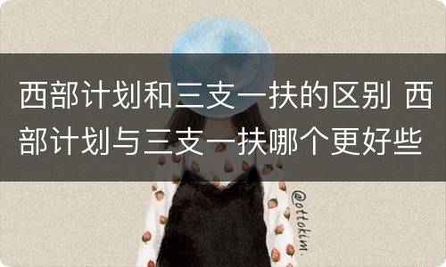 西部计划和三支一扶的区别 西部计划与三支一扶哪个更好些