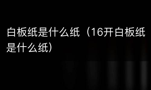 白板纸是什么纸（16开白板纸是什么纸）