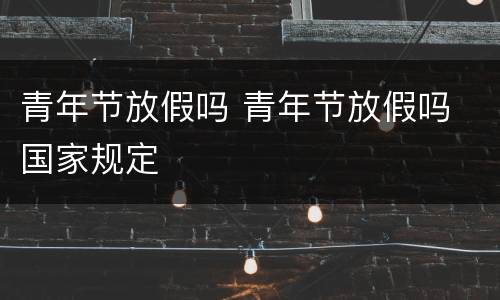 青年节放假吗 青年节放假吗 国家规定
