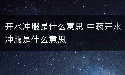 开水冲服是什么意思 中药开水冲服是什么意思