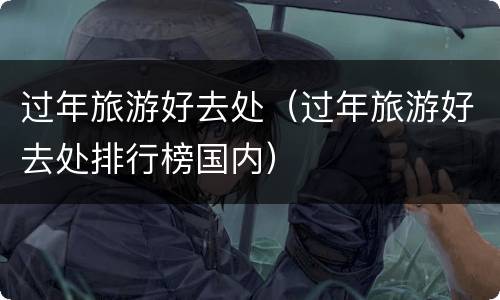 过年旅游好去处（过年旅游好去处排行榜国内）