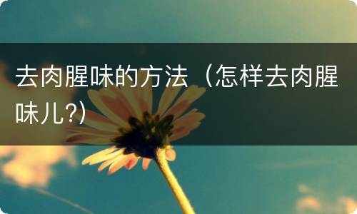 去肉腥味的方法（怎样去肉腥味儿?）
