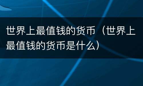 世界上最值钱的货币（世界上最值钱的货币是什么）