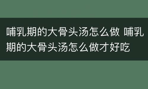 哺乳期的大骨头汤怎么做 哺乳期的大骨头汤怎么做才好吃
