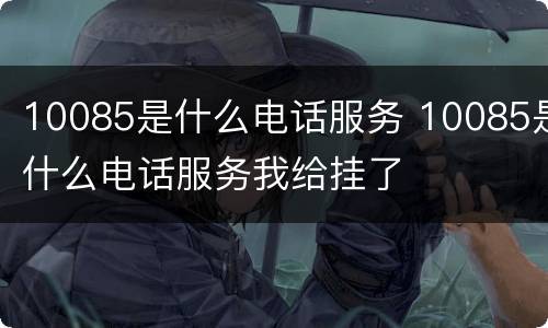10085是什么电话服务 10085是什么电话服务我给挂了