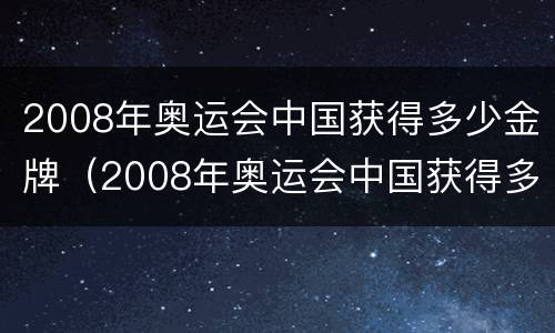 2008年奥运会中国获得多少金牌（2008年奥运会中国获得多少金牌排第几）
