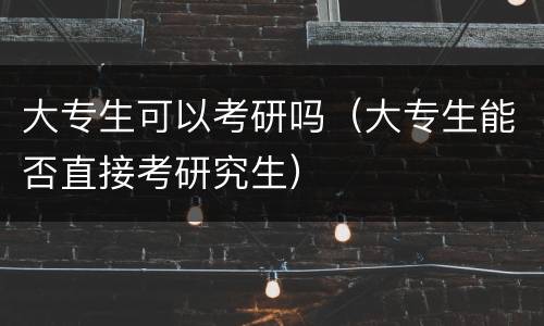 大专生可以考研吗（大专生能否直接考研究生）