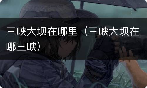 三峡大坝在哪里（三峡大坝在哪三峡）