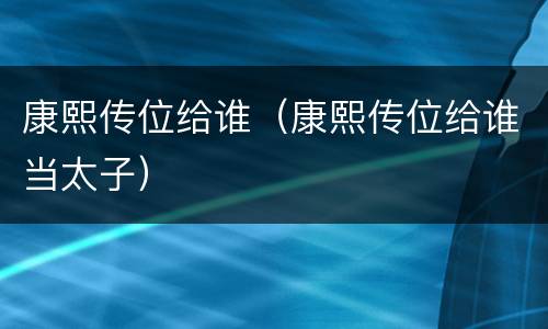 康熙传位给谁（康熙传位给谁当太子）