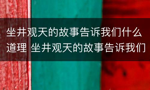 坐井观天的故事告诉我们什么道理 坐井观天的故事告诉我们什么道理二年级
