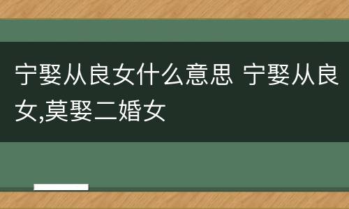宁娶从良女什么意思 宁娶从良女,莫娶二婚女