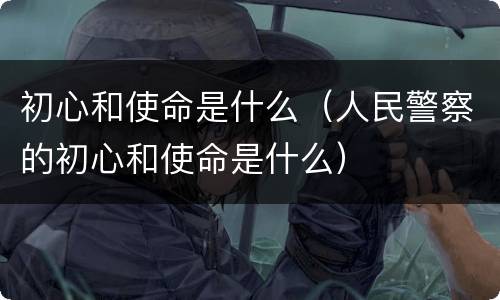 初心和使命是什么（人民警察的初心和使命是什么）
